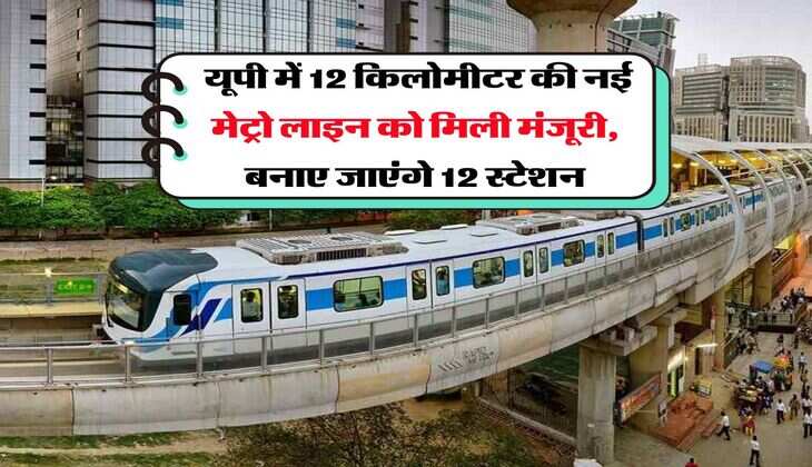 UP Metro Line : यूपी में 12 किलोमीटर की नई मेट्रो लाइन को मिली मंजूरी, बनाए जाएंगे 12 स्टेशन