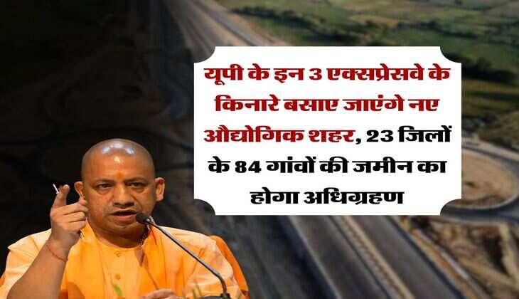 UP News : यूपी के इन 3 एक्सप्रेसवे के किनारे बसाए जाएंगे नए औद्योगिक शहर, 23 जिलों के 84 गांवों की जमीन का होगा अधिग्रहण