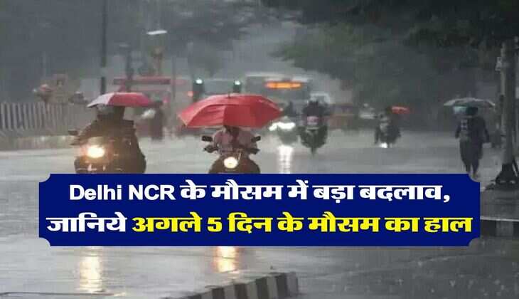 Delhi NCR के मौसम में बड़ा बदलाव, जानिये अगले 5 दिन के मौसम का हाल