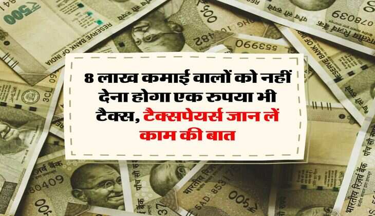Income Tax : 8 लाख कमाई वालों को नहीं देना होगा एक रुपया भी टैक्स, टैक्सपेयर्स जान लें काम की बात