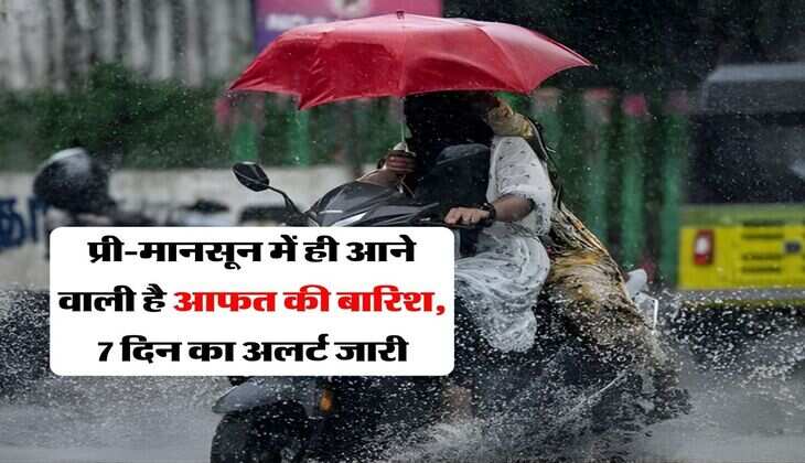 Pre-Monsoon Rain Alert : प्री-मानसून में ही आने वाली है आफत की बारिश, 7 दिन का अलर्ट जारी