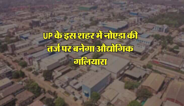 UP के इस शहर में नोएडा की तर्ज पर बनेगा औद्योगिक गलियारा, 4 जिलों को होगा बड़ा फायदा