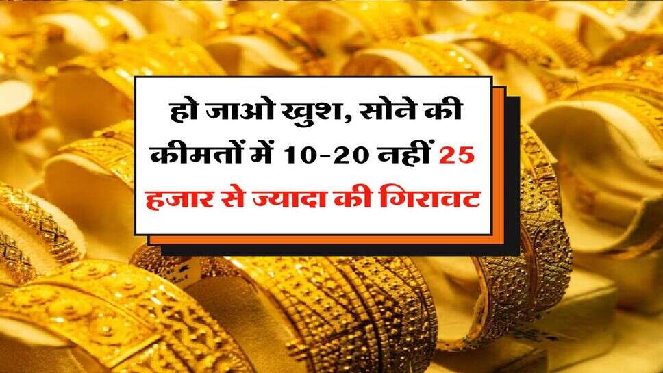 Gold Rate Down : हो जाओ खुश, सोने की कीमतों में 10-20 नहीं 25 हजार से ज्यादा की गिरावट