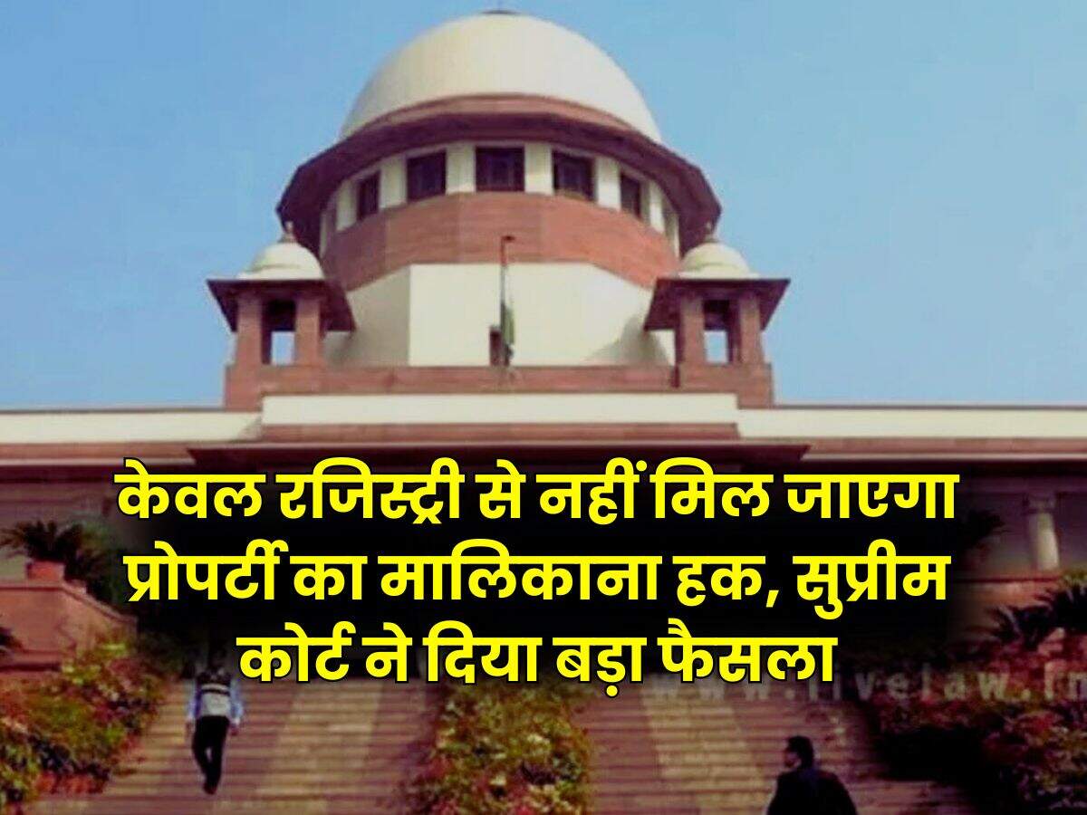 Supreme Court : केवल रजिस्ट्री से नहीं मिल जाएगा प्रोपर्टी का मालिकाना हक, सुप्रीम कोर्ट ने दिया बड़ा फैसला