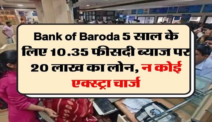 Bank of Baroda 5 साल के लिए 10.35 फीसदी ब्याज पर 20 लाख का लोन, न कोई एक्स्ट्रा चार्ज