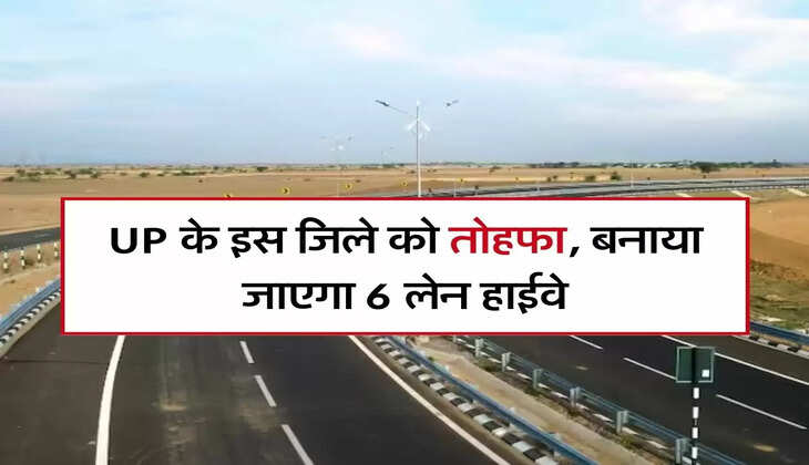 UP के इस जिले को तोहफा, बनाया जाएगा 6 लेन हाईवे