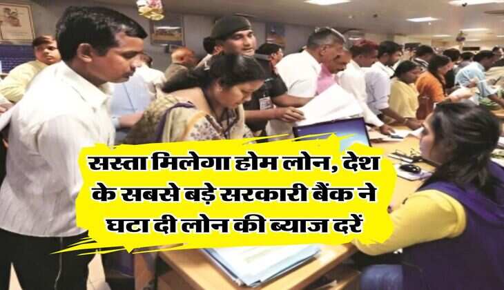 Home Loan : सस्ता मिलेगा होम लोन, देश के सबसे बड़े सरकारी बैंक ने घटा दी लोन की ब्याज दरें