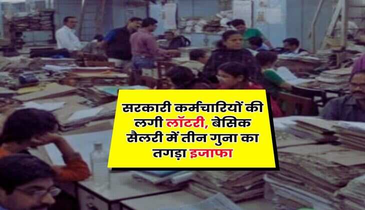 Salary Hike : सरकारी कर्मचारियों की लगी लॉटरी, बेसिक सैलरी में तीन गुना का तगड़ा इजाफा