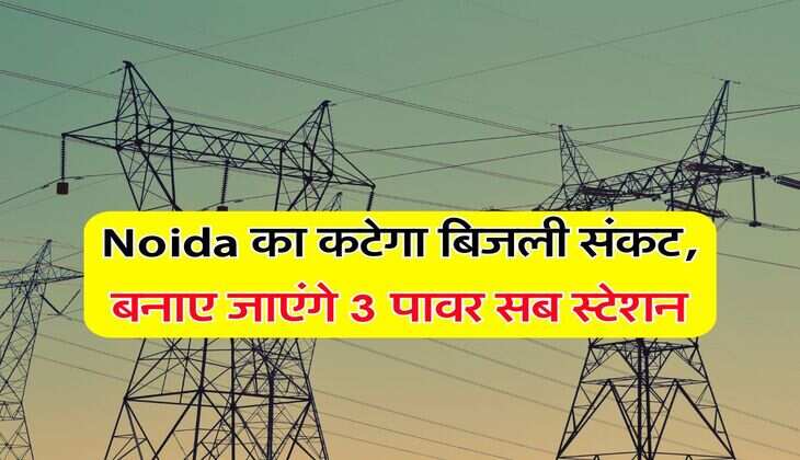 Noida का कटेगा बिजली संकट, बनाए जाएंगे 3 पावर सब स्टेशन