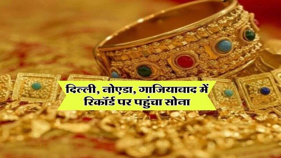 Gold Rate : दिल्ली, नोएडा, गाजियाबाद में रिकॉर्ड पर पहुंचा सोना, जानिये 18, 22 और 24 कैरेट सोने का रेट
