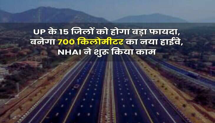 UP के 15 जिलों को होगा बड़ा फायदा, बनेगा 700 किलोमीटर का नया हाईवे, NHAI ने शुरू किया काम