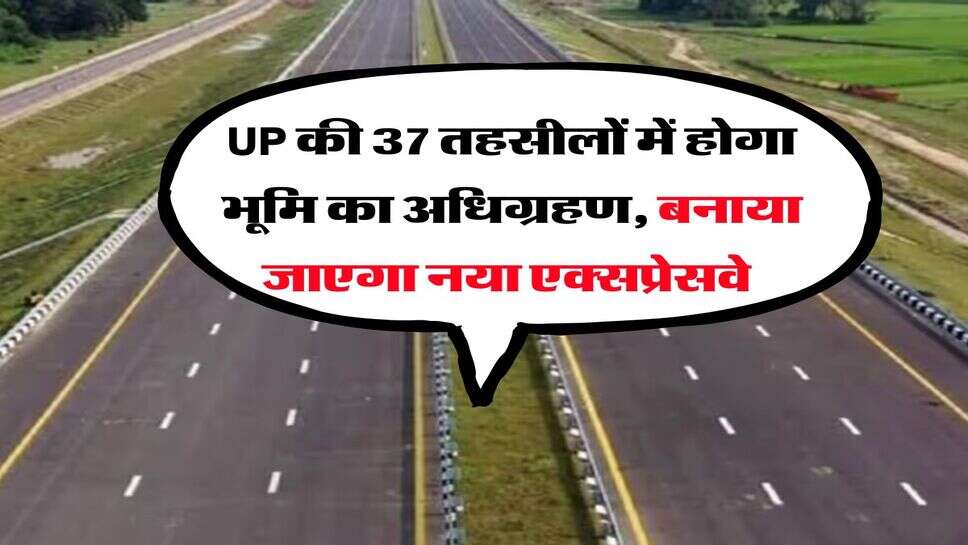 UP की 37 तहसीलों में होगा भूमि का अधिग्रहण, बनाया जाएगा नया एक्सप्रेसवे&nbsp;