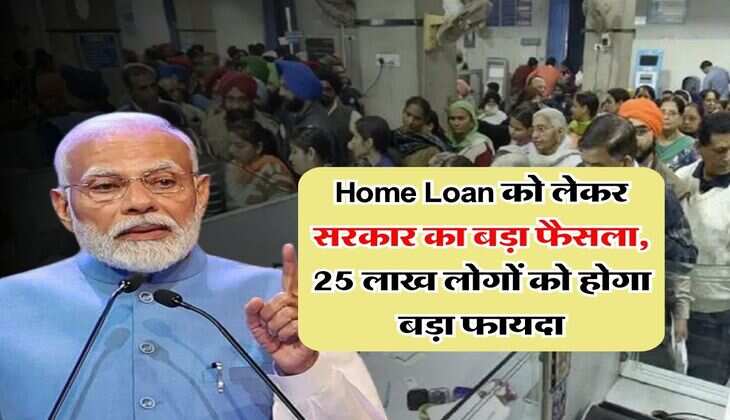 Home Loan को लेकर सरकार का बड़ा फैसला, 25 लाख लोगों को होगा बड़ा फायदा