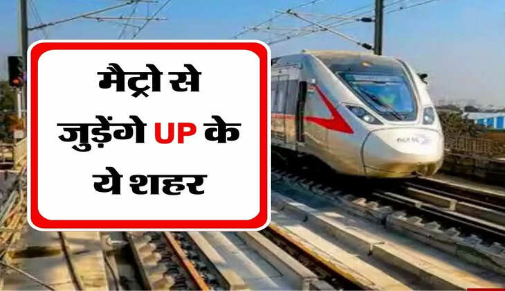 Metro Rail Project : मैट्रो से जुड़ेंगे UP के ये शहर, पूरे प्रोजक्ट पर खर्च होंगे 2456 करोड़