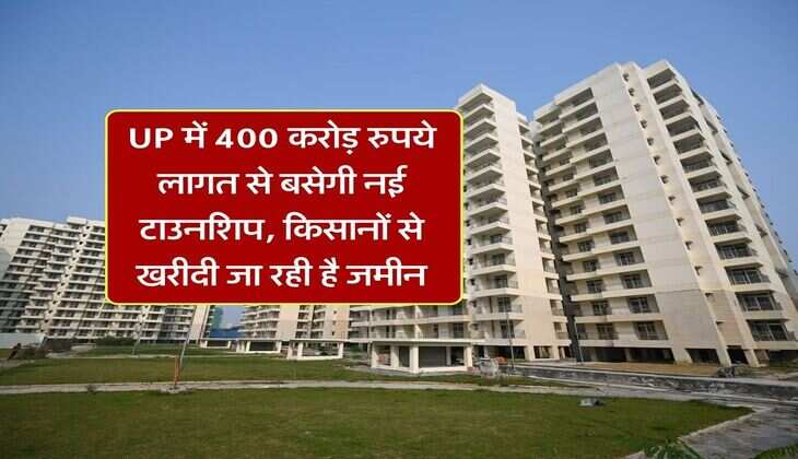 UP में 400 करोड़ रुपये लागत से बसेगी नई टाउनशिप, किसानों से खरीदी जा रही है जमीन