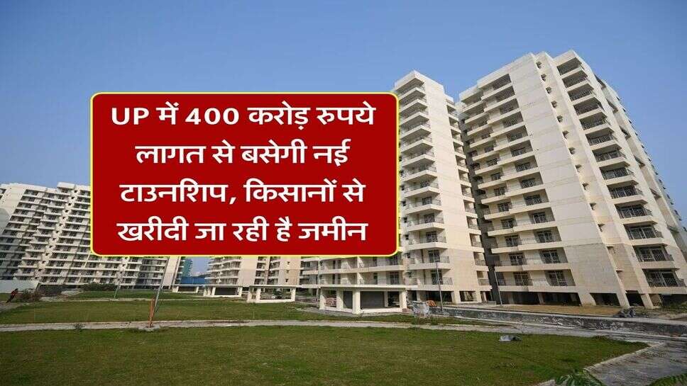 UP में 400 करोड़ रुपये लागत से बसेगी नई टाउनशिप, किसानों से खरीदी जा रही है जमीन