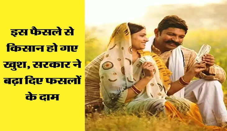 इस फैसले से किसान हो गए खुश, सरकार ने बढ़ा दिए फसलों के दाम