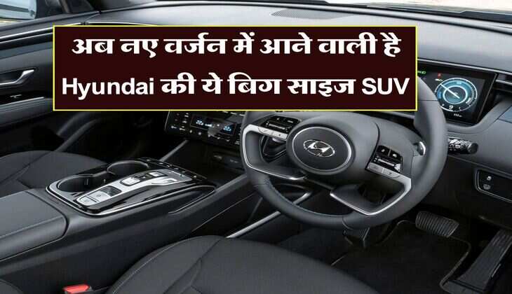 अब नए वर्जन में आने वाली है Hyundai की ये बिग साइज SUV