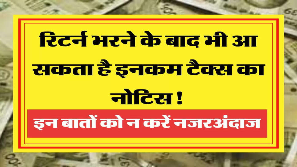 ITR Notice रिटर्न भरने के बाद भी आ सकता है इनकम टैक्स का नोटिस! भूलकर भी इन बातों को न करें नजरअंदाज