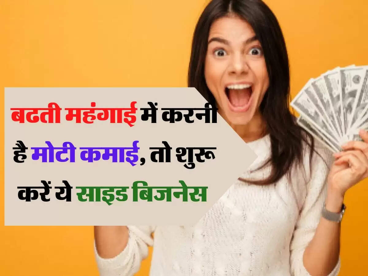 बढती महंगाई में करनी है मोटी कमाई, तो शुरू करें ये साइड बिजनेस हर महीने छापेंगे मोटे पैसे