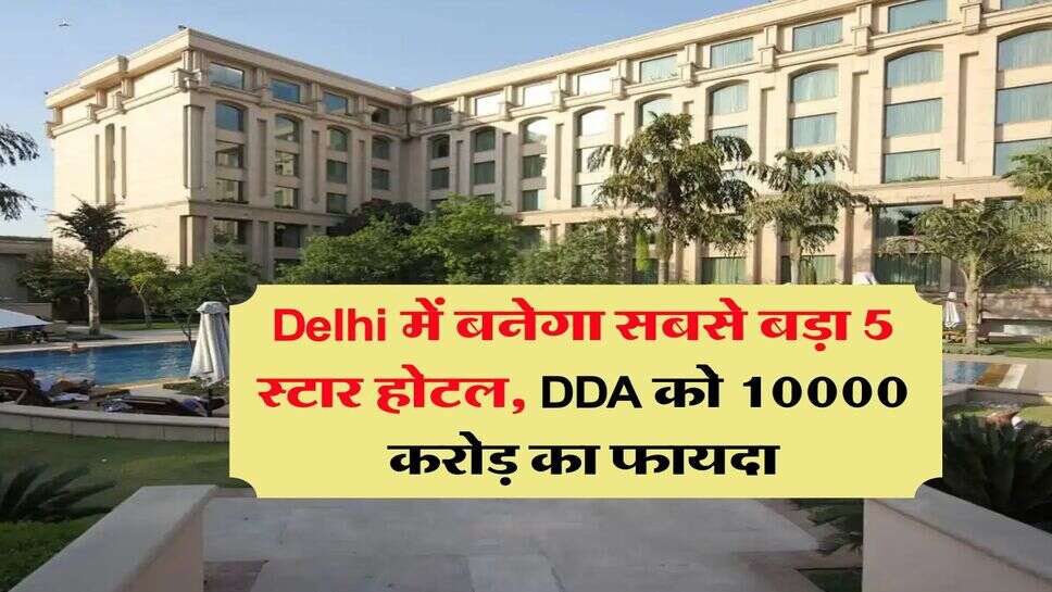 Delhi में बनेगा सबसे बड़ा 5 स्टार होटल, DDA को 10000 करोड़ का फायदा