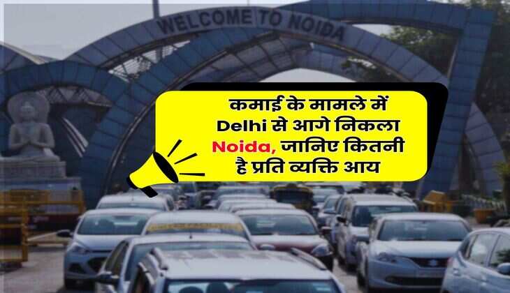 कमाई के मामले में Delhi से आगे निकला Noida, जानिए कितनी है प्रति व्यक्ति आय
