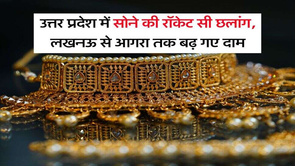 UP Gold Rate : उत्तर प्रदेश में सोने की रॉकेट सी छलांग, लखनऊ से आगरा तक बढ़ गए दाम