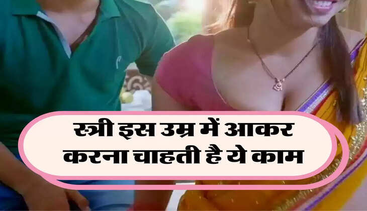 love tips: स्त्री इस उम्र में आकर करना चाहती है ये काम, हो जाती है और ज्यादा रोमंटिक