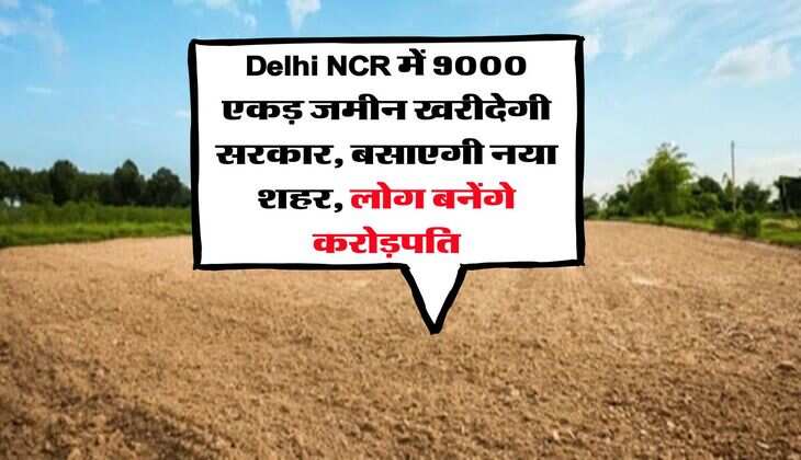 Delhi NCR में 9000 एकड़ जमीन खरीदेगी सरकार, बसाएगी नया शहर, लोग बनेंगे करोड़पति