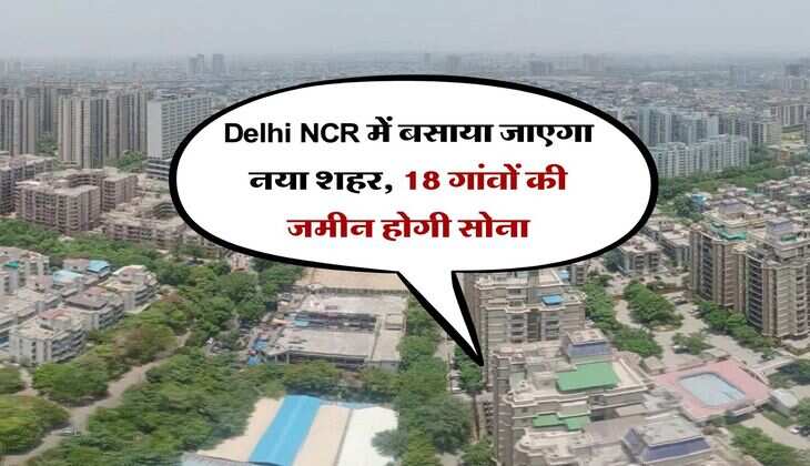 Delhi NCR में बसाया जाएगा नया शहर, 18 गांवों की जमीन होगी सोना
