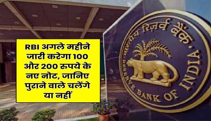 RBI अगले महीने जारी करेगा 100 और 200 रुपये के नए नोट, जानिए पुराने वाले चलेंगे या नहीं
