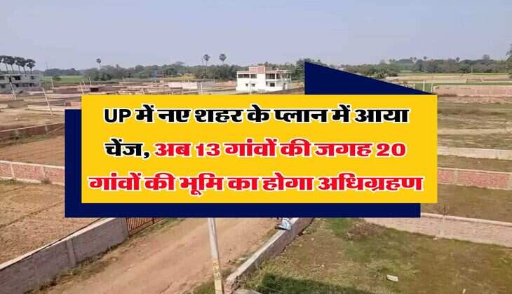 UP में नए शहर के प्लान में आया चेंज, अब 13 गांवों की जगह 20 गांवों की भूमि का होगा अधिग्रहण