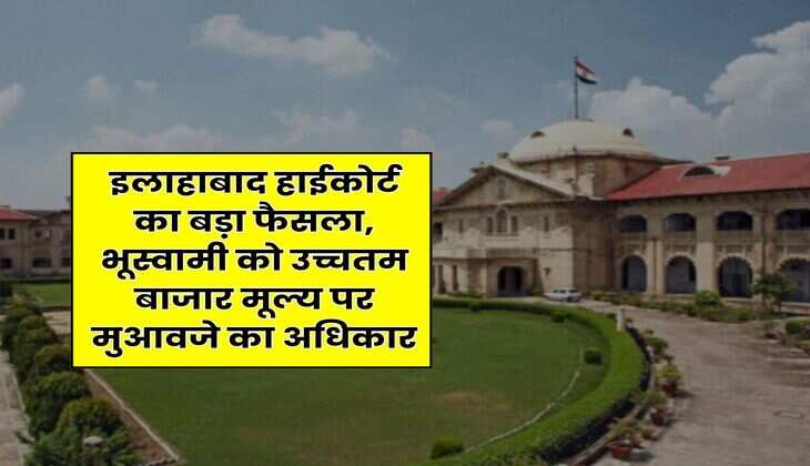 UP News : इलाहाबाद हाईकोर्ट का बड़ा फैसला, भूस्वामी को उच्चतम बाजार मूल्य पर मुआवजे का अधिकार