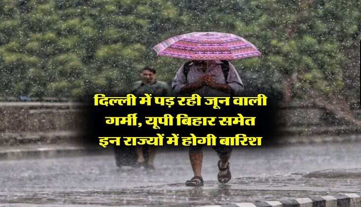 Weather Update : दिल्ली में पड़ रही जून वाली गर्मी, यूपी बिहार समेत इन राज्यों में होगी बारिश