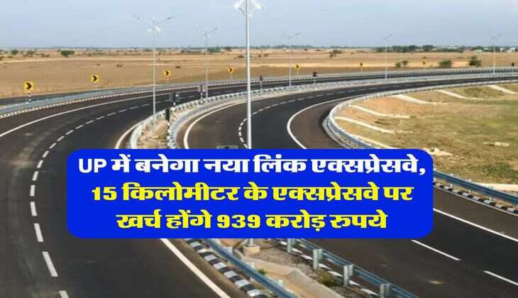 UP में बनेगा नया लिंक एक्सप्रेसवे, 15 किलोमीटर के एक्सप्रेसवे पर खर्च होंगे 939 करोड़ रुपये 