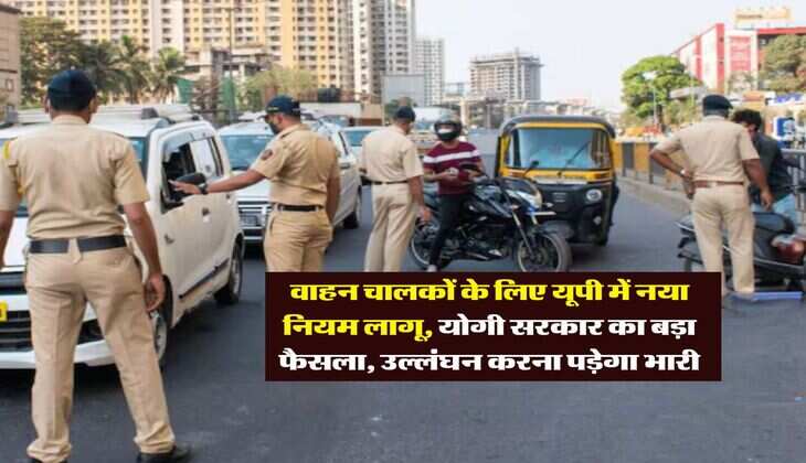 UP News : वाहन चालकों के लिए यूपी में नया नियम लागू, योगी सरकार का बड़ा फैसला, उल्लंघन करना पड़ेगा भारी
