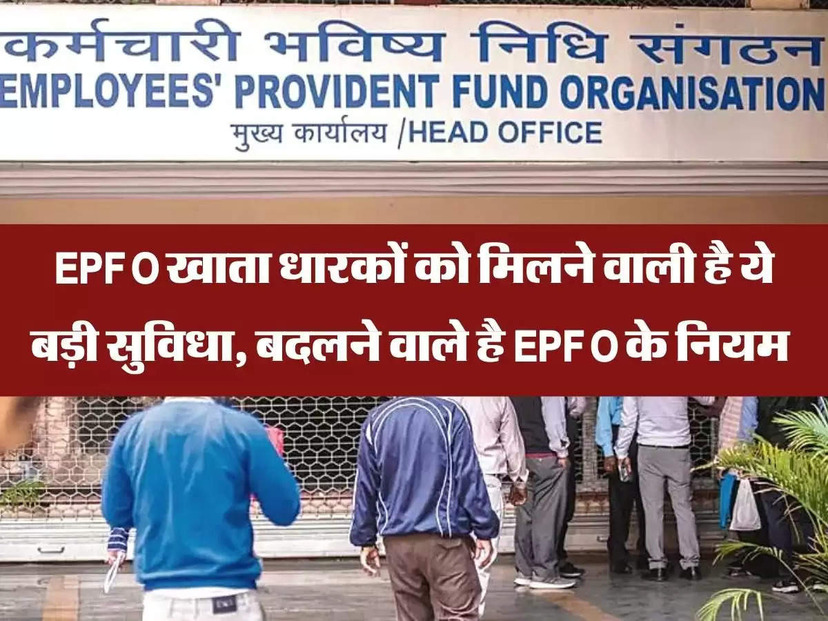 EPFO खाता धारकों को मिलने वाली है ये बड़ी सुविधा, बदलने वाले है EPFO के नियम 