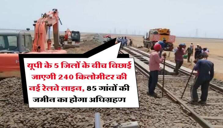 New Railway Line in UP:  यूपी के 5 जिलों के बीच बिछाई जाएगी 240 किलोमीटर की नई रेलवे लाइन, 85 गांवों की जमीन का होगा अधिग्रहण