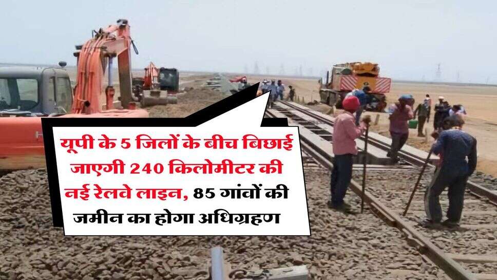 New Railway Line in UP: &nbsp;यूपी के 5 जिलों के बीच बिछाई जाएगी 240 किलोमीटर की नई रेलवे लाइन, 85 गांवों की जमीन का होगा अधिग्रहण