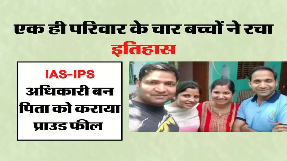 एक ही परिवार के चार बच्चों ने रचा इतिहास, IAS-IPS अधिकारी बन पिता को कराया प्राउड फील&nbsp;