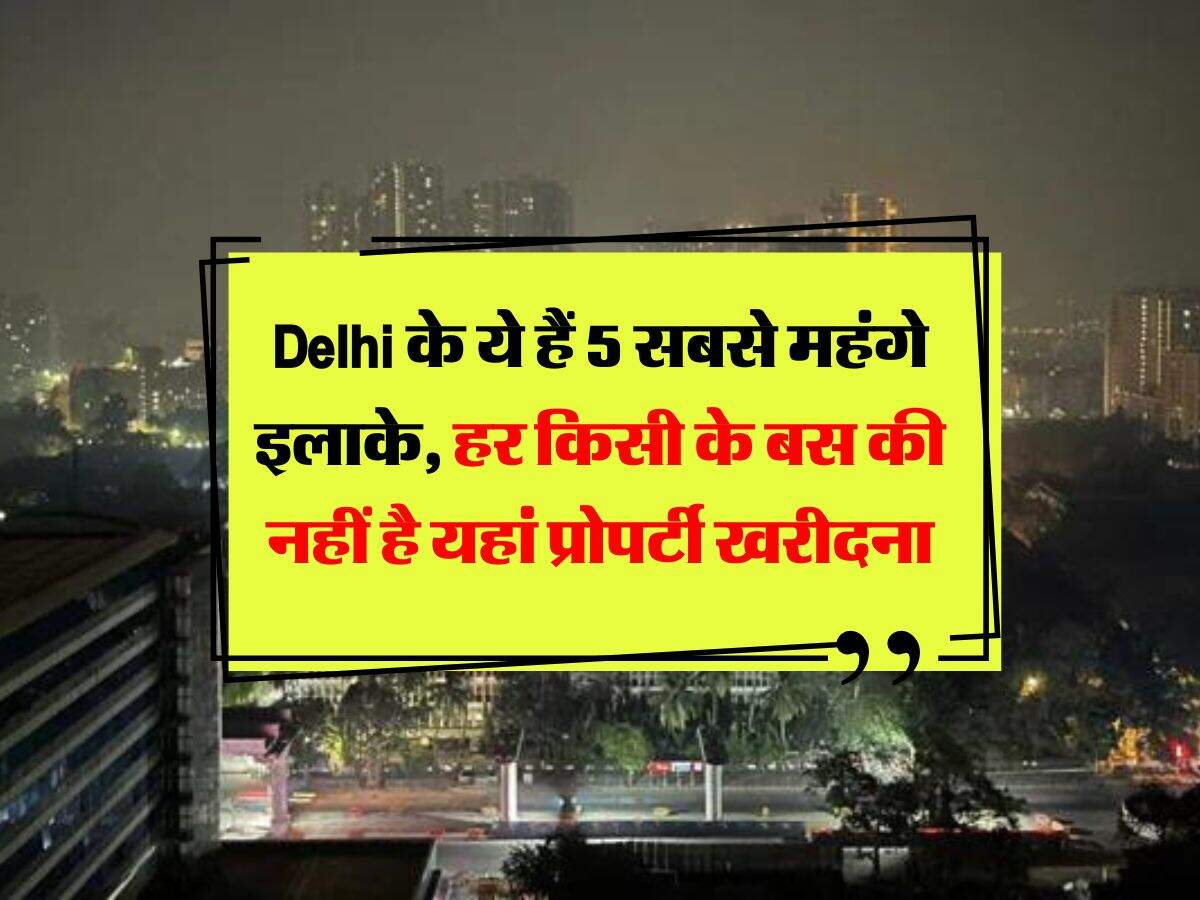 Delhi के ये हैं 5 सबसे महंगे इलाके, हर किसी के बस की नहीं है यहां प्रोपर्टी खरीदना