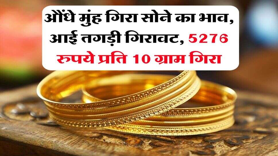 Gold price down : औंधे मुंह गिरा सोने का भाव, आई तगड़ी गिरावट, 5276 रुपये प्रति 10 ग्राम गिरा