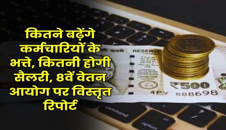 8th Pay Commission : कितने बढ़ेंगे कर्मचारियों के भत्ते, कितनी होगी सैलरी, 8वें वेतन आयोग पर विस्तृत रिपोर्ट