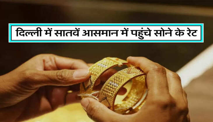 दिल्ली में सातवें आसमान में पहुंचे सोने के रेट, अब खरीदना हुआ मुश्किल