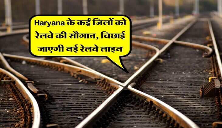Haryana के कईं जिलों को रेलवे की सौगात, बिछाई जाएगी नई रेलवे लाइन