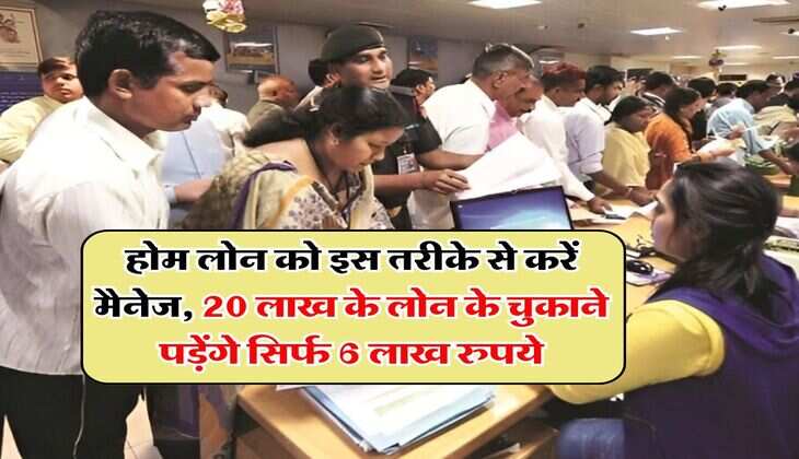 Home Loan : होम लोन को इस तरीके से करें मैनेज, 20 लाख के लोन के चुकाने पड़ेंगे सिर्फ 6 लाख रुपये