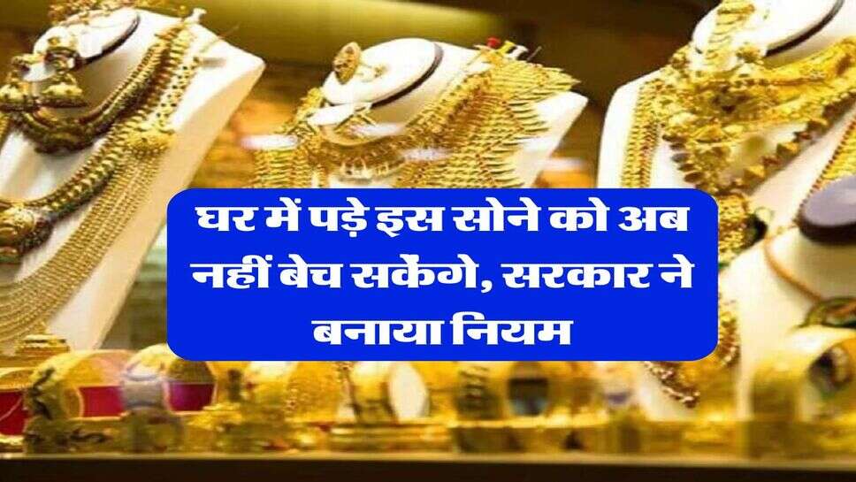 Gold : घर में पड़े इस सोने को अब नहीं बेच सकेंगे, सरकार ने बनाया नियम&nbsp;