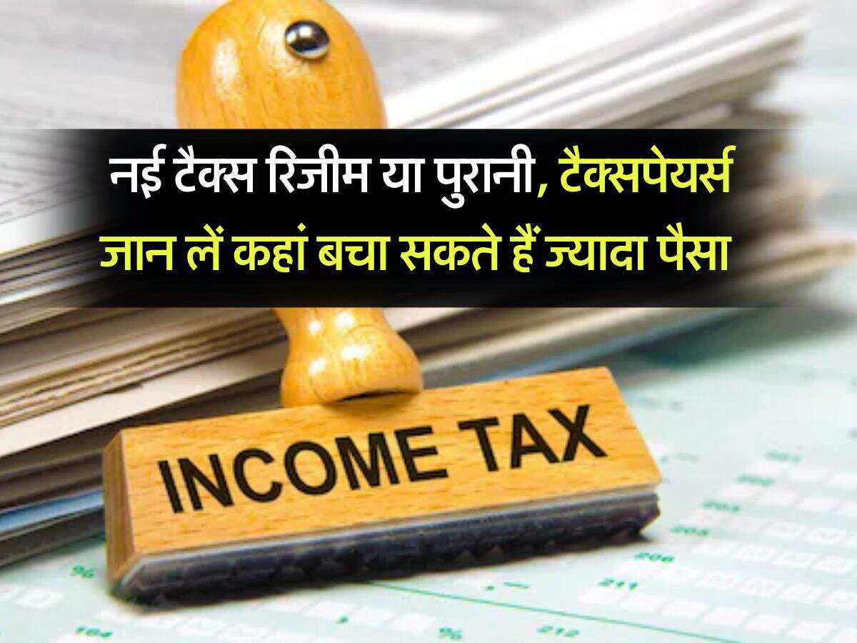 Income Tax : नई टैक्स रिजीम या पुरानी, टैक्सपेयर्स जान लें कहां बचा सकते हैं ज्यादा पैसा