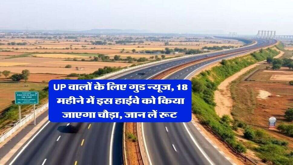 UP वालों के लिए गुड न्यूज, 18 महीने में इस हाईवे को किया जाएगा चौड़ा, जान लें रूट&nbsp;