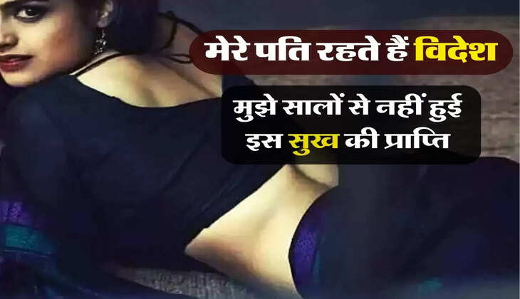 मेरी कहानी : मेरे पति रहते हैं विदेश, मुझे सालों से नहीं हुई इस सुख की प्राप्ति